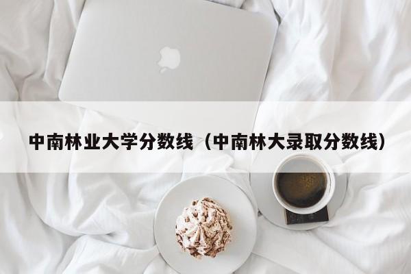 中南林业大学分数线（中南林大录取分数线）