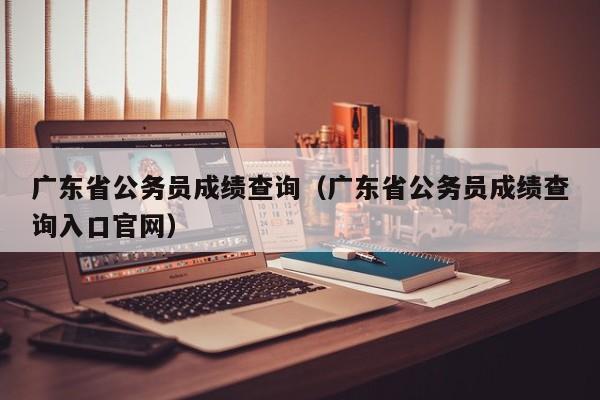 广东省公务员成绩查询（广东省公务员成绩查询入口官网）