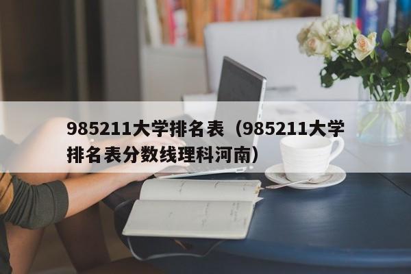 985211大学排名表（985211大学排名表分数线理科河南）