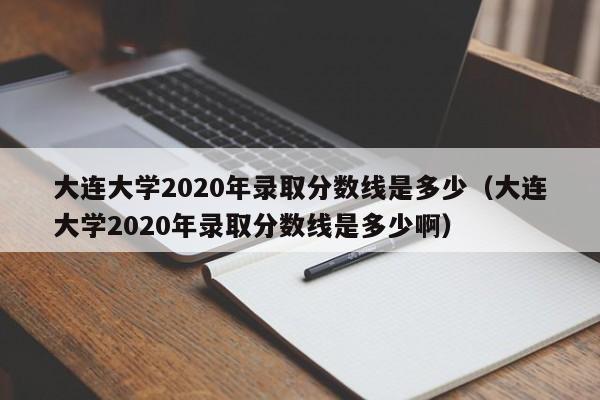 大连大学2020年录取分数线是多少（大连大学2020年录取分数线是多少啊）