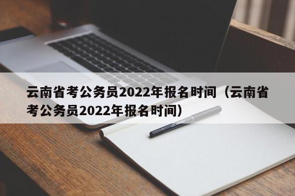 云南省考公务员2022年报名时间（云南省考公务员2022年报名时间）