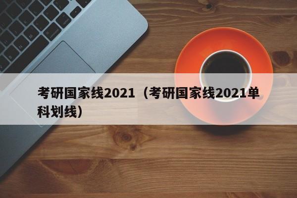 考研国家线2021（考研国家线2021单科划线）