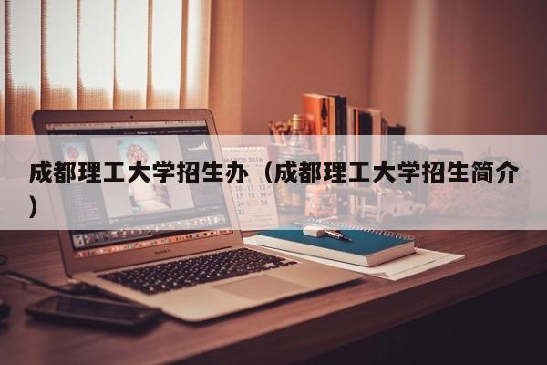 成都理工大学招生办（成都理工大学招生简介）