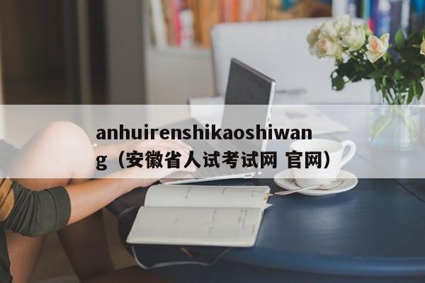 anhuirenshikaoshiwang（安徽省人试考试网 官网）