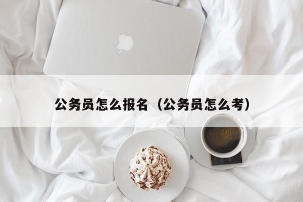 公务员怎么报名（公务员怎么考）