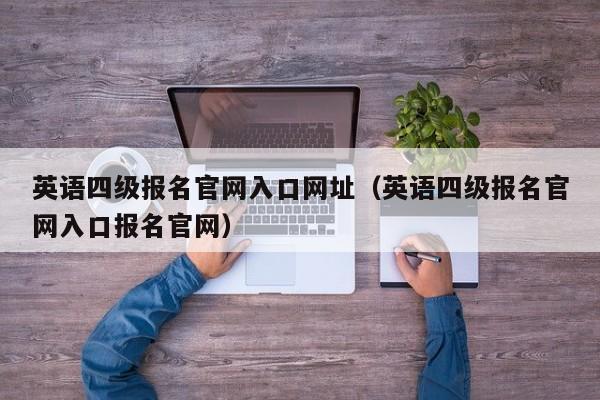 英语四级报名官网入口网址（英语四级报名官网入口报名官网）