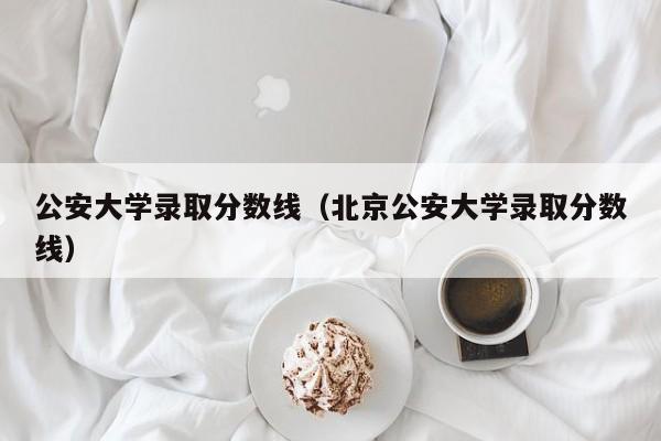 公安大学录取分数线（北京公安大学录取分数线）