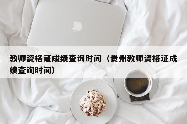 教师资格证成绩查询时间（贵州教师资格证成绩查询时间）