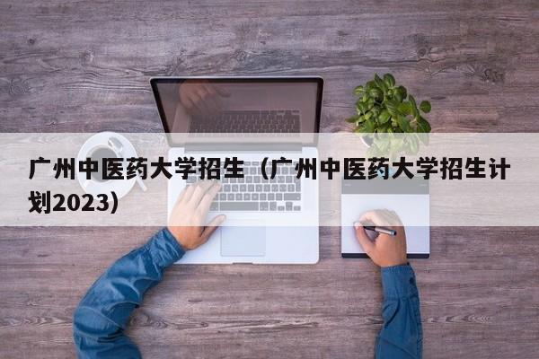 广州中医药大学招生（广州中医药大学招生计划2023）