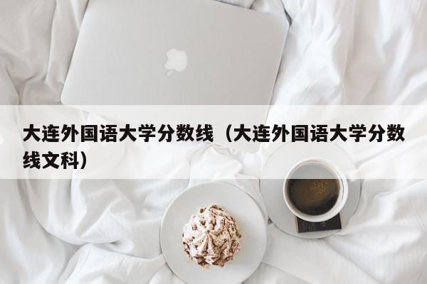 大连外国语大学分数线（大连外国语大学分数线文科）