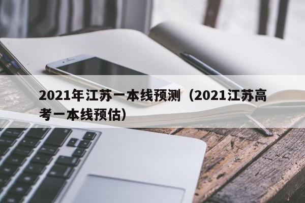 2021年江苏一本线预测（2021江苏高考一本线预估）