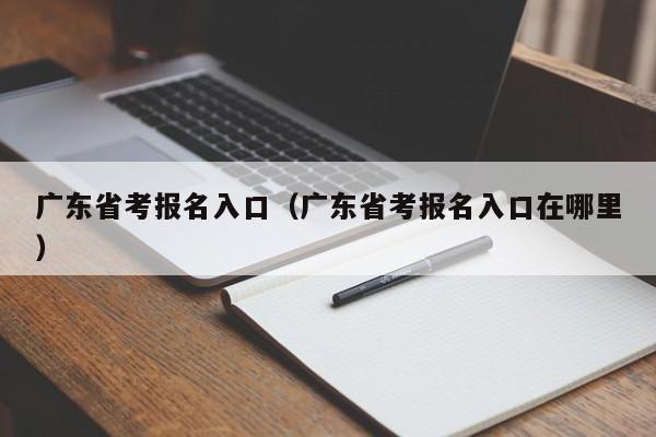 广东省考报名入口（广东省考报名入口在哪里）