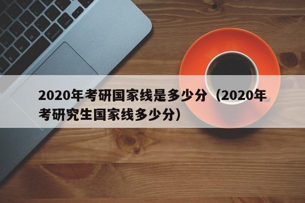 2020年考研国家线是多少分（2020年考研究生国家线多少分）