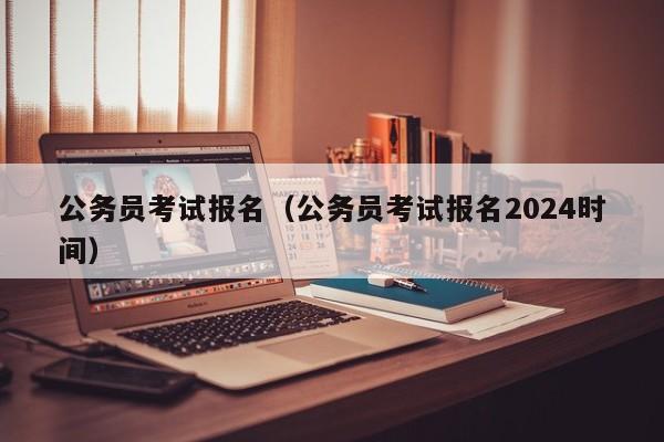 公务员考试报名（公务员考试报名2024时间）