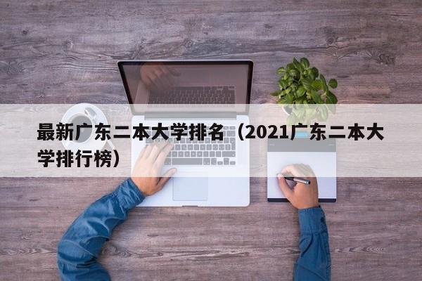 最新广东二本大学排名（2021广东二本大学排行榜）