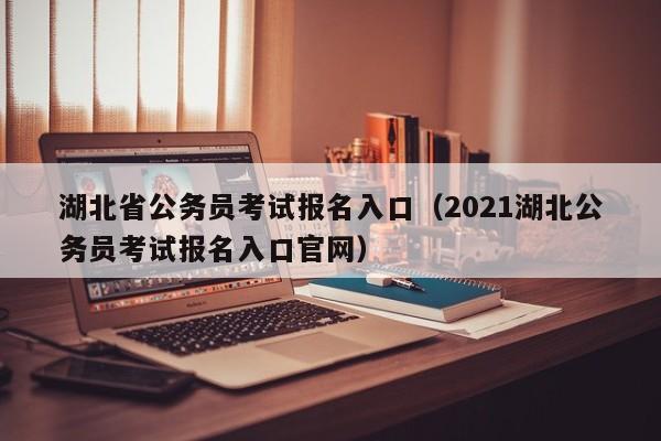 湖北省公务员考试报名入口（2021湖北公务员考试报名入口官网）