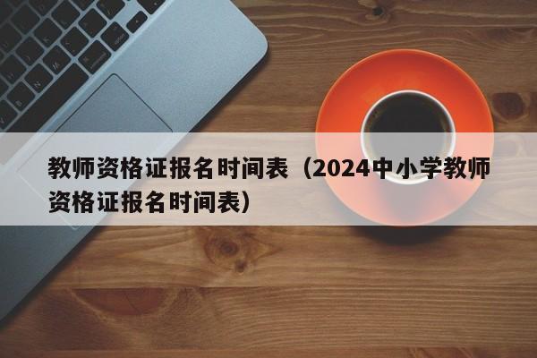 教师资格证报名时间表（2024中小学教师资格证报名时间表）