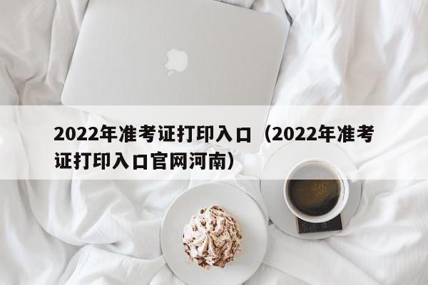 2022年准考证打印入口（2022年准考证打印入口官网河南）