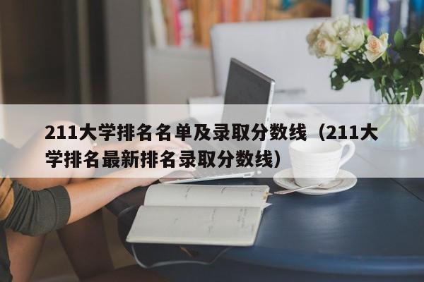 211大学排名名单及录取分数线（211大学排名最新排名录取分数线）