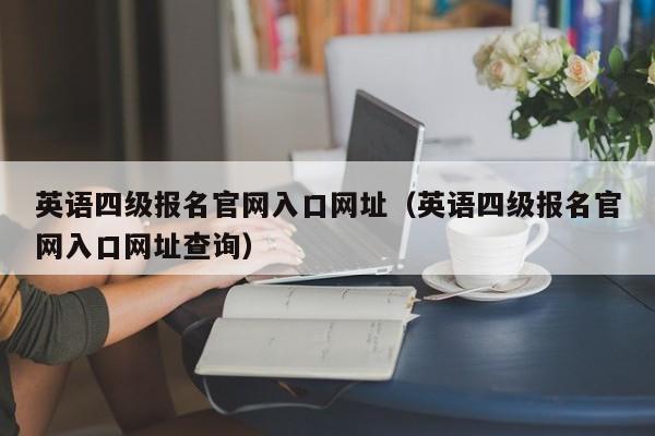 英语四级报名官网入口网址（英语四级报名官网入口网址查询）