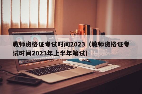 教师资格证考试时间2023（教师资格证考试时间2023年上半年笔试）