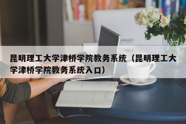 昆明理工大学津桥学院教务系统（昆明理工大学津桥学院教务系统入口）