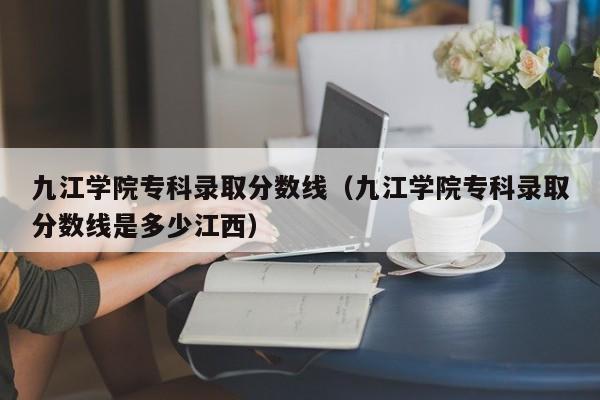 九江学院专科录取分数线（九江学院专科录取分数线是多少江西）