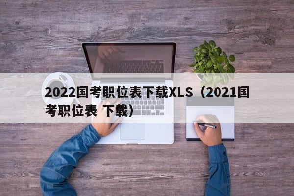 2022国考职位表下载XLS（2021国考职位表 下载）