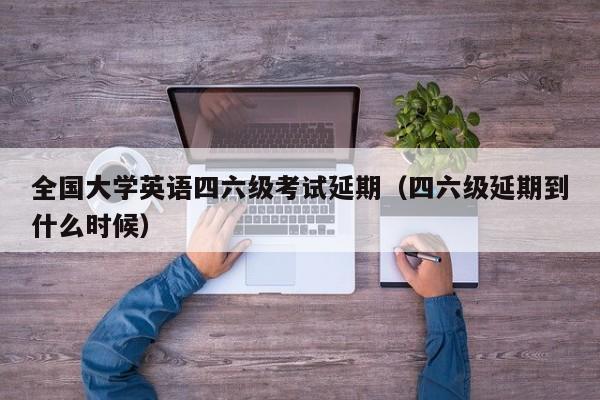 全国大学英语四六级考试延期（四六级延期到什么时候）