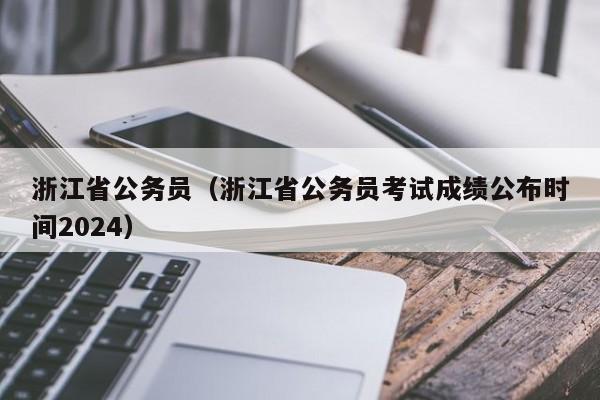 浙江省公务员（浙江省公务员考试成绩公布时间2024）