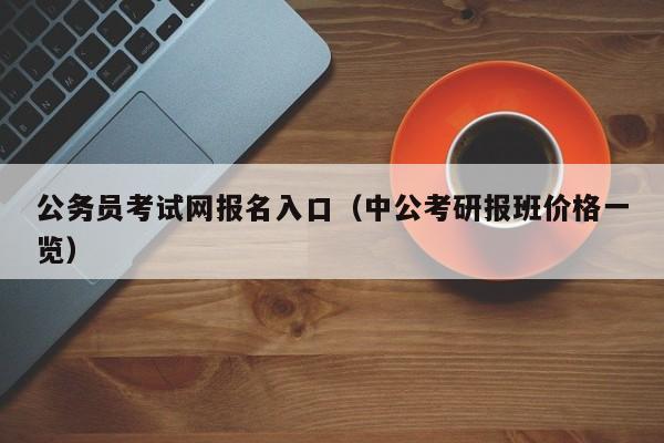 公务员考试网报名入口（中公考研报班价格一览）