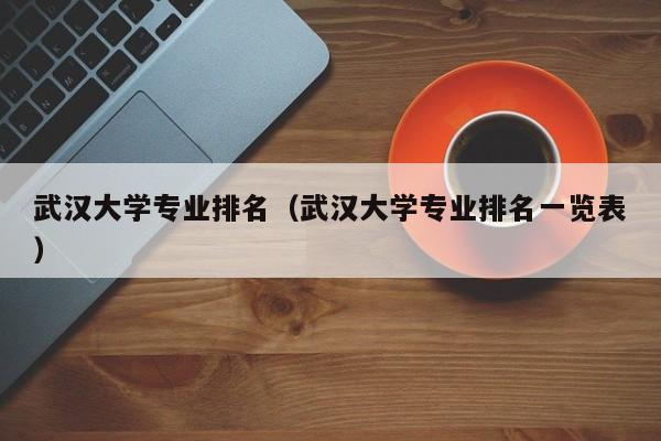 武汉大学专业排名（武汉大学专业排名一览表）