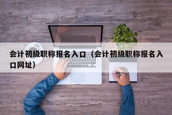 会计初级职称报名入口（会计初级职称报名入口网址）