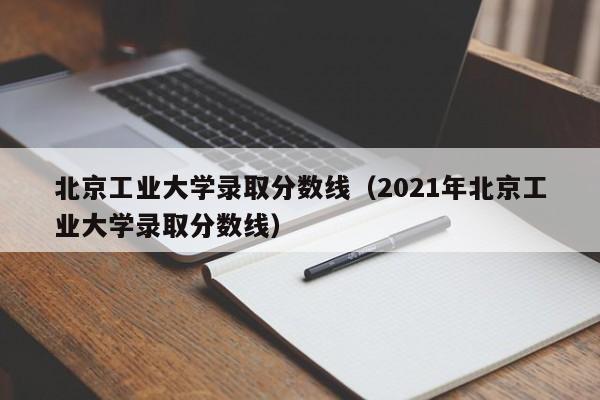 北京工业大学录取分数线（2021年北京工业大学录取分数线）