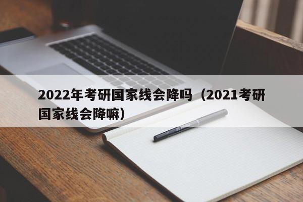 2022年考研国家线会降吗（2021考研国家线会降嘛）