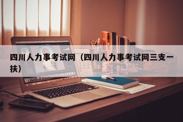 四川人力事考试网（四川人力事考试网三支一扶）