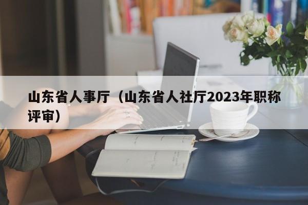 山东省人事厅（山东省人社厅2023年职称评审）