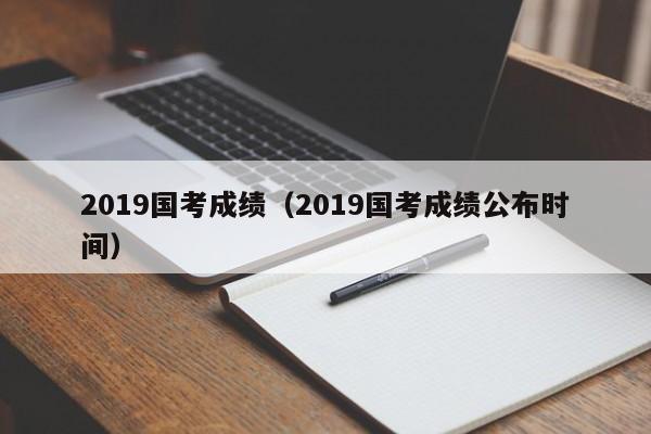 2019国考成绩（2019国考成绩公布时间）