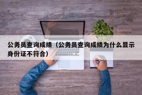 公务员查询成绩（公务员查询成绩为什么显示身份证不符合）