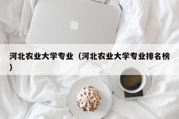 河北农业大学专业（河北农业大学专业排名榜）