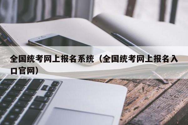 全国统考网上报名系统（全国统考网上报名入口官网）