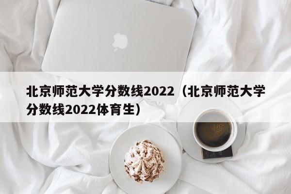 北京师范大学分数线2022（北京师范大学分数线2022体育生）