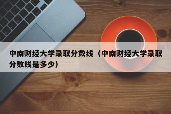 中南财经大学录取分数线（中南财经大学录取分数线是多少）