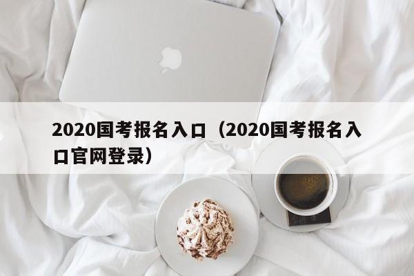 2020国考报名入口（2020国考报名入口官网登录）