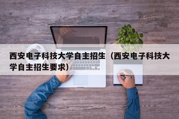 西安电子科技大学自主招生（西安电子科技大学自主招生要求）