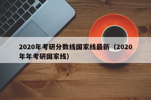 2020年考研分数线国家线最新（2020年年考研国家线）