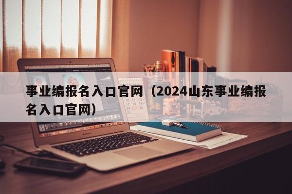 事业编报名入口官网（2024山东事业编报名入口官网）