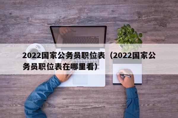 2022国家公务员职位表（2022国家公务员职位表在哪里看）