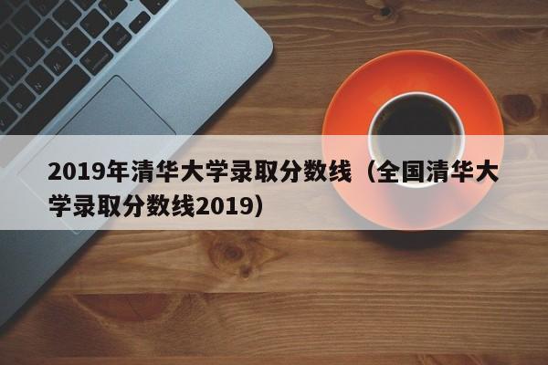 2019年清华大学录取分数线（全国清华大学录取分数线2019）