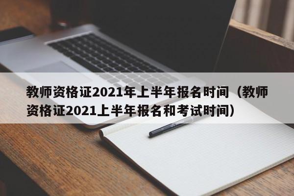 教师资格证2021年上半年报名时间（教师资格证2021上半年报名和考试时间）